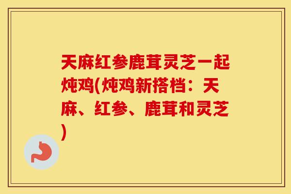 天麻红参鹿茸灵芝一起炖鸡(炖鸡新搭档：天麻、红参、鹿茸和灵芝)