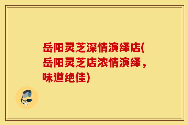 岳阳灵芝深情演绎店(岳阳灵芝店浓情演绎，味道绝佳)