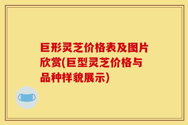 巨形灵芝价格表及图片欣赏(巨型灵芝价格与品种样貌展示)