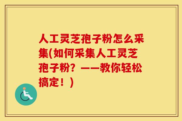 人工灵芝孢子粉怎么采集(如何采集人工灵芝孢子粉？——教你轻松搞定！)
