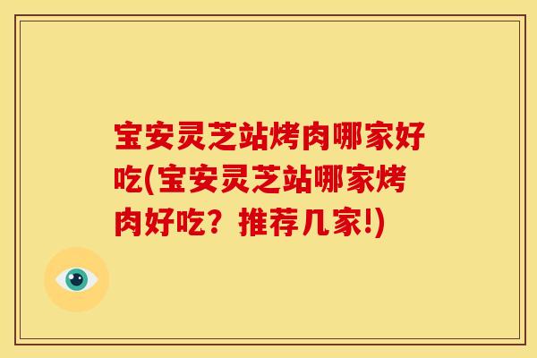 宝安灵芝站烤肉哪家好吃(宝安灵芝站哪家烤肉好吃?推荐几家!) 宝安灵芝站烤肉哪家好吃(宝安灵芝站哪家烤肉好吃?推荐几家!)