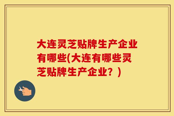 大连灵芝贴牌生产企业有哪些(大连有哪些灵芝贴牌生产企业?) 大连灵芝贴牌生产企业有哪些(大连有哪些灵芝贴牌生产企业?)
