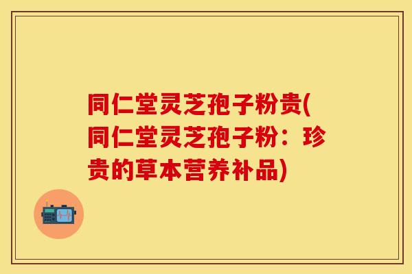 同仁堂灵芝孢子粉贵(同仁堂灵芝孢子粉：珍贵的草本营养补品)