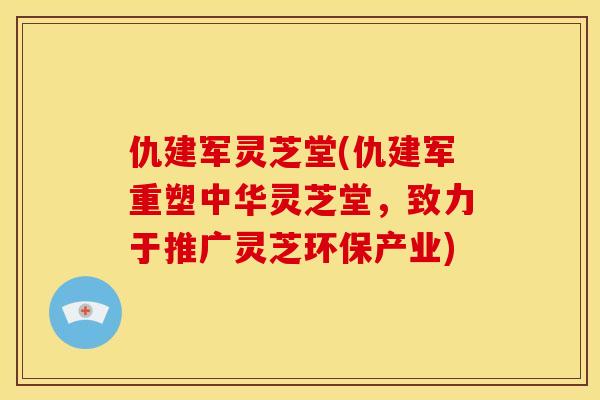 仇建军灵芝堂(仇建军重塑中华灵芝堂，致力于推广灵芝环保产业)