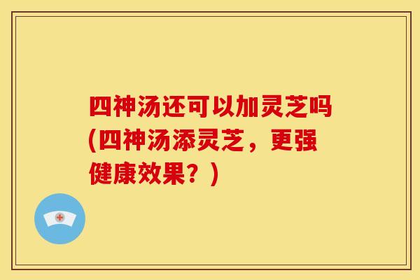 四神汤还可以加灵芝吗(四神汤添灵芝，更强健康效果？)