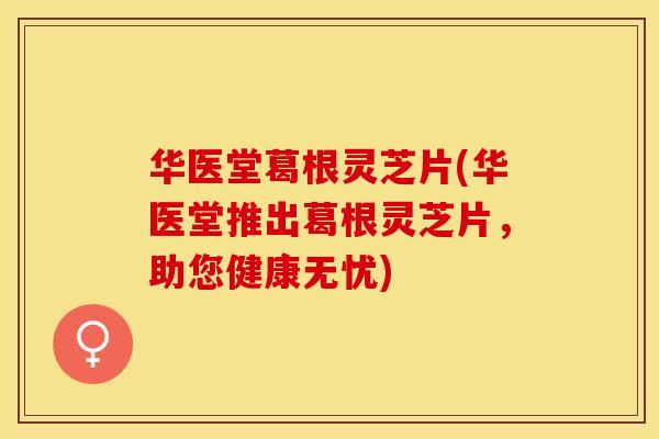 华医堂葛根灵芝片(华医堂推出葛根灵芝片，助您健康无忧)