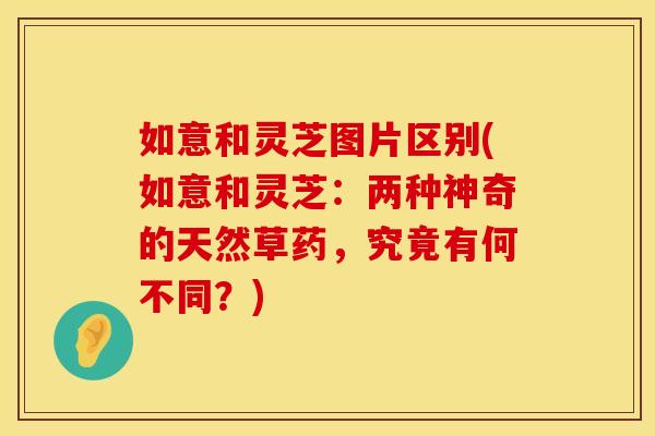 如意和灵芝图片区别(如意和灵芝：两种神奇的天然草药，究竟有何不同？)