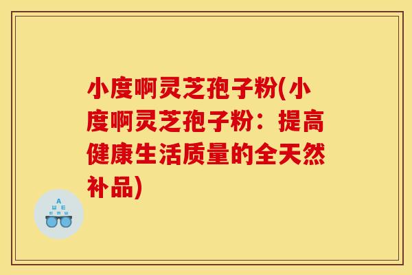 小度啊灵芝孢子粉(小度啊灵芝孢子粉:提高健康生活质量的全天然补品) 小度啊灵芝孢子粉(小度啊灵芝孢子粉:提高健康生活质量的全天然补品)