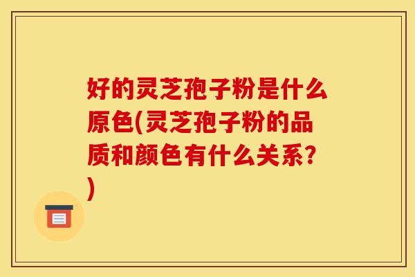 好的灵芝孢子粉是什么原色(灵芝孢子粉的品质和颜色有什么关系？)