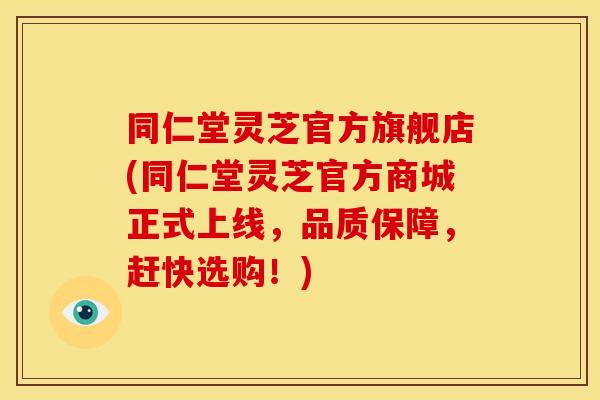 同仁堂灵芝官方旗舰店(同仁堂灵芝官方商城正式上线，品质保障，赶快选购！)
