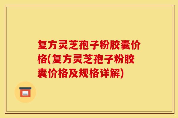 复方灵芝孢子粉胶囊价格(复方灵芝孢子粉胶囊价格及规格详解)