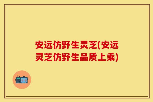 安远仿野生灵芝(安远灵芝仿野生品质上乘)