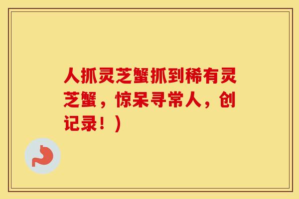 人抓灵芝蟹抓到稀有灵芝蟹，惊呆寻常人，创记录！)