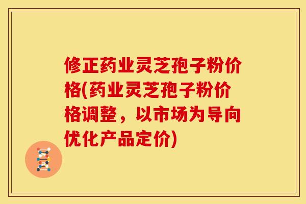 修正药业灵芝孢子粉价格(药业灵芝孢子粉价格调整，以市场为导向优化产品定价)