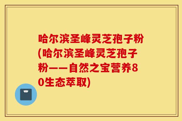 哈尔滨圣峰灵芝孢子粉(哈尔滨圣峰灵芝孢子粉——自然之宝营养80生态萃取)
