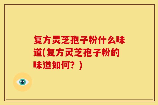 复方灵芝孢子粉什么味道(复方灵芝孢子粉的味道如何？)