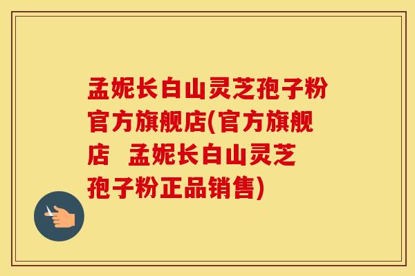 孟妮长白山灵芝孢子粉官方旗舰店(官方旗舰店 孟妮长白山灵芝孢子粉正品销售) 孟妮长白山灵芝孢子粉官方旗舰店(官方旗舰店 孟妮长白山灵芝孢子粉正品销售)