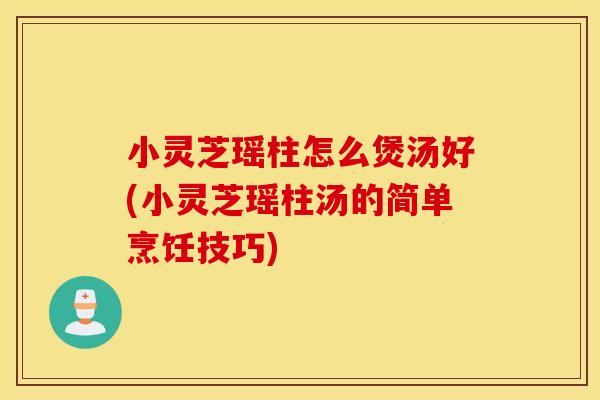 小灵芝瑶柱怎么煲汤好(小灵芝瑶柱汤的简单烹饪技巧)