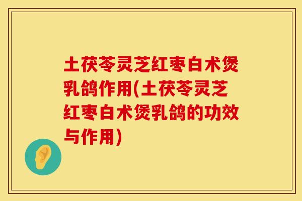 土茯苓灵芝红枣白术煲乳鸽作用(土茯苓灵芝红枣白术煲乳鸽的功效与作用)