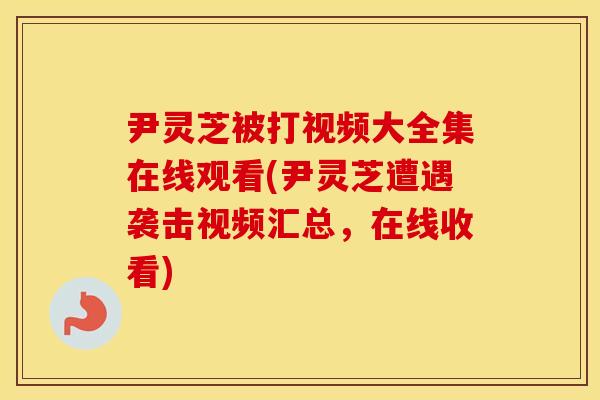 尹灵芝被打视频大全集在线观看(尹灵芝遭遇袭击视频汇总，在线收看)