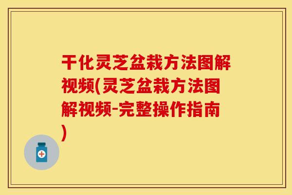 干化灵芝盆栽方法图解视频(灵芝盆栽方法图解视频-完整操作指南)