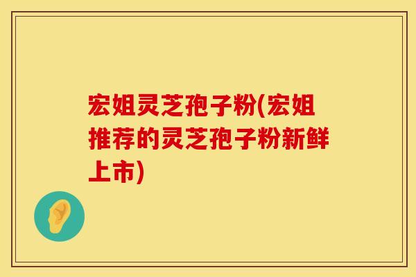 宏姐灵芝孢子粉(宏姐推荐的灵芝孢子粉新鲜上市)
