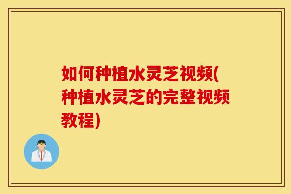 如何种植水灵芝视频(种植水灵芝的完整视频教程)