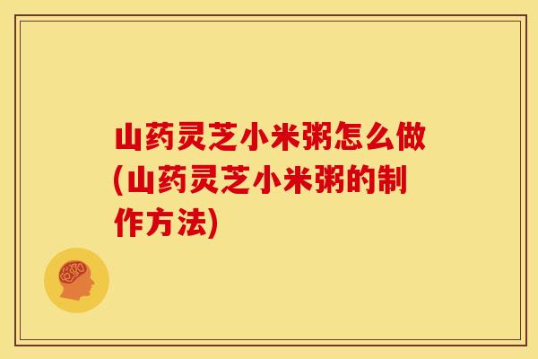 山药灵芝小米粥怎么做(山药灵芝小米粥的制作方法)