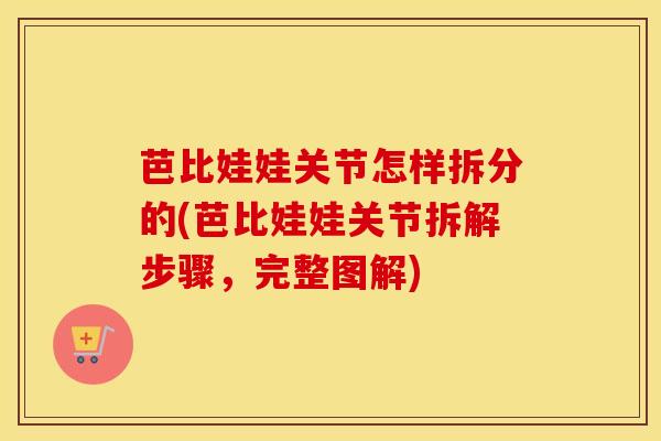 芭比娃娃关节怎样拆分的(芭比娃娃关节拆解步骤，完整图解)