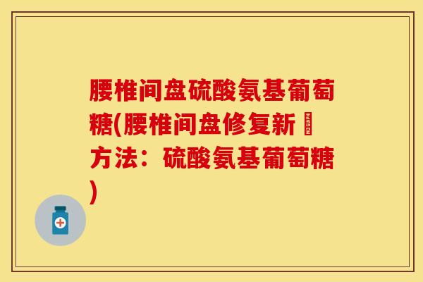 腰椎间盘硫酸氨基葡萄糖(腰椎间盘修复新穎方法：硫酸氨基葡萄糖)