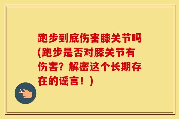 跑步到底伤害膝关节吗(跑步是否对膝关节有伤害？解密这个长期存在的谣言！)