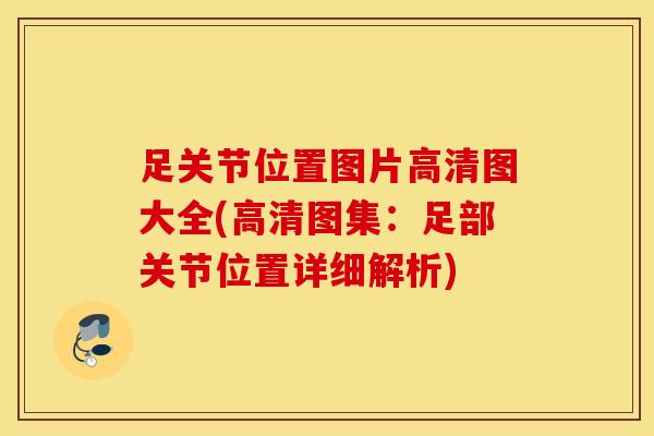 足关节位置图片高清图大全(高清图集：足部关节位置详细解析)