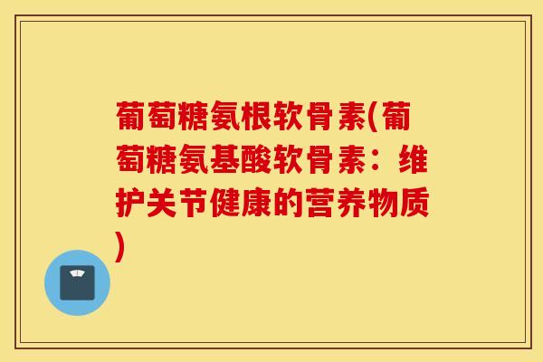 葡萄糖氨根软骨素(葡萄糖氨基酸软骨素：维护关节健康的营养物质)