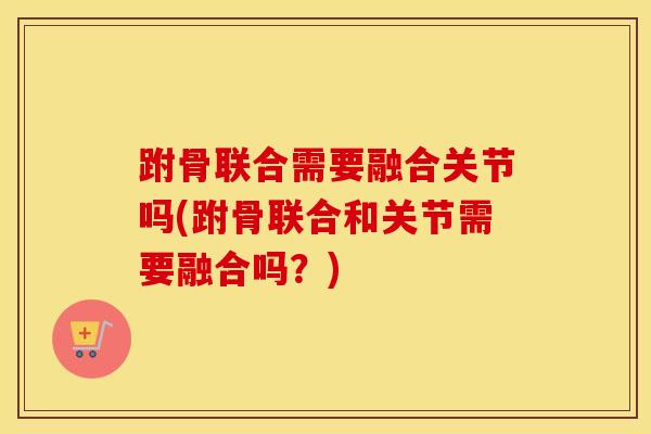 跗骨联合需要融合关节吗(跗骨联合和关节需要融合吗？)