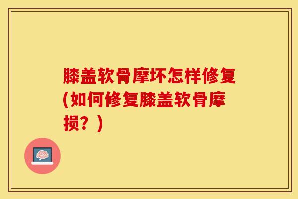膝盖软骨摩坏怎样修复(如何修复膝盖软骨摩损？)