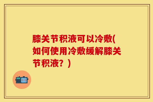 膝关节积液可以冷敷(如何使用冷敷缓解膝关节积液?) 膝关节积液可以冷敷(如何使用冷敷缓解膝关节积液?)