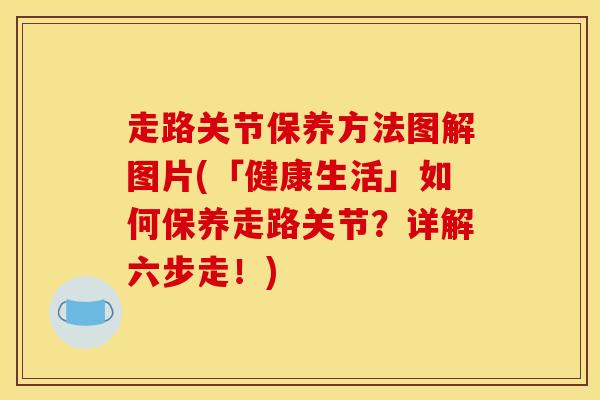 走路关节保养方法图解图片(「健康生活」如何保养走路关节？详解六步走！)