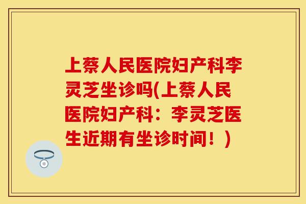 上蔡人民医院妇产科李灵芝坐诊吗(上蔡人民医院妇产科：李灵芝医生近期有坐诊时间！)
