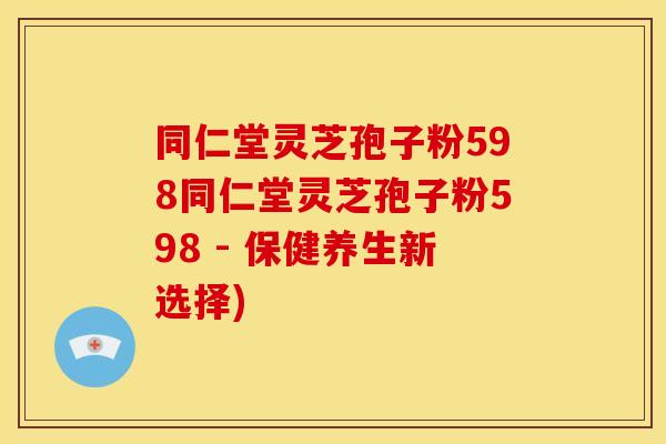 同仁堂灵芝孢子粉598同仁堂灵芝孢子粉598 - 保健养生新选择)