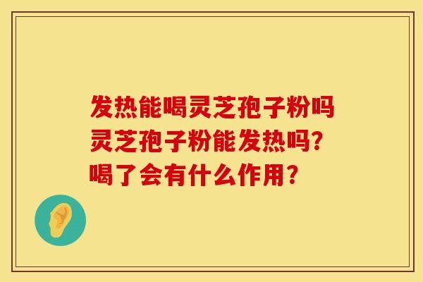 发热能喝灵芝孢子粉吗灵芝孢子粉能发热吗？喝了会有什么作用？