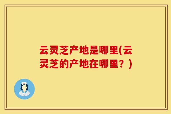云灵芝产地是哪里(云灵芝的产地在哪里？)