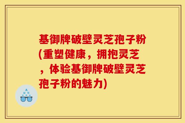 基御牌破壁灵芝孢子粉(重塑健康，拥抱灵芝，体验基御牌破壁灵芝孢子粉的魅力)