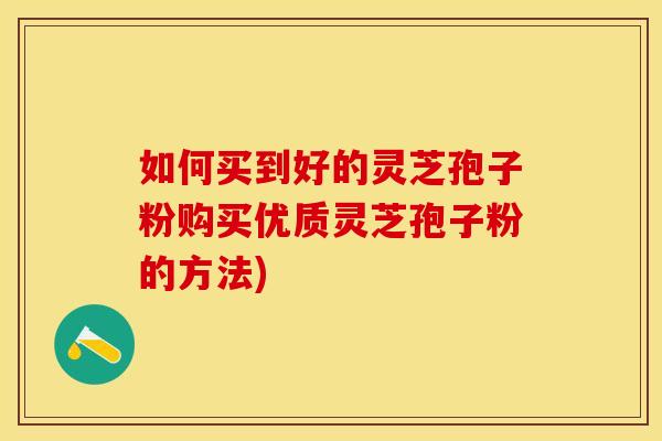 如何买到好的灵芝孢子粉购买优质灵芝孢子粉的方法)
