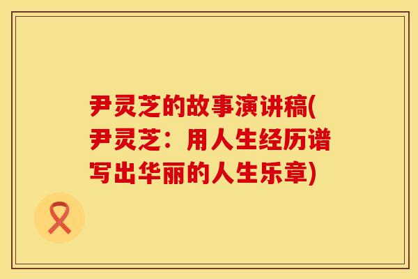 尹灵芝的故事演讲稿(尹灵芝：用人生经历谱写出华丽的人生乐章)