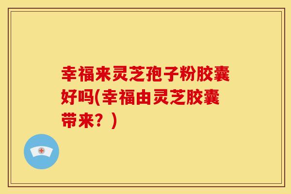 幸福来灵芝孢子粉胶囊好吗(幸福由灵芝胶囊带来？)
