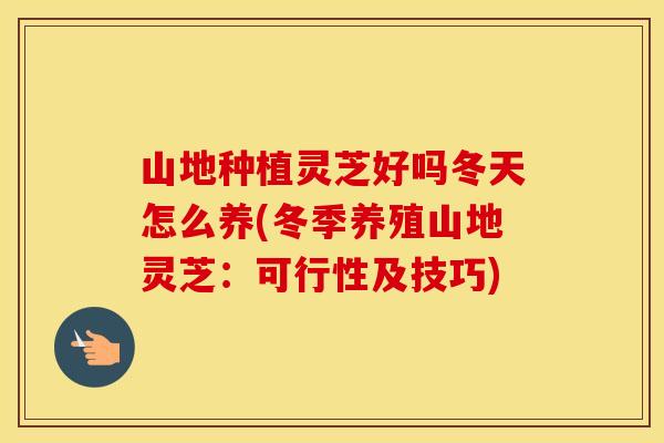 山地种植灵芝好吗冬天怎么养(冬季养殖山地灵芝：可行性及技巧)