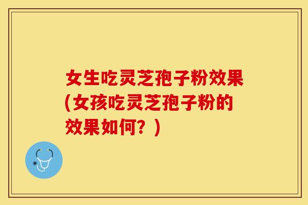 女生吃灵芝孢子粉效果(女孩吃灵芝孢子粉的效果如何？)