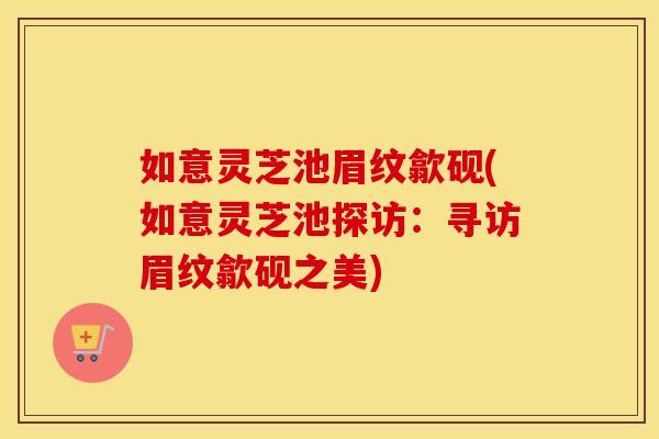 如意灵芝池眉纹歙砚(如意灵芝池探访：寻访眉纹歙砚之美)