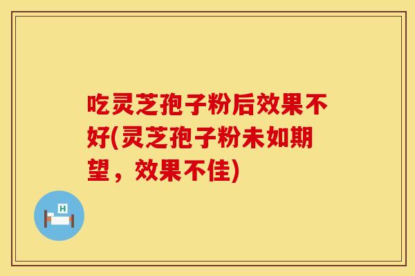 吃灵芝孢子粉后效果不好(灵芝孢子粉未如期望，效果不佳)