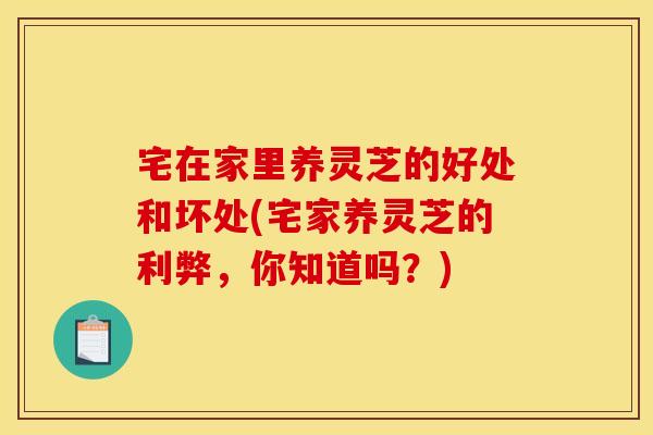 宅在家里养灵芝的好处和坏处(宅家养灵芝的利弊，你知道吗？)